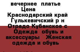 вечернее  платье  › Цена ­ 7 000 - Краснодарский край, Гулькевичский р-н, Отрадо-Кубанское с. Одежда, обувь и аксессуары » Женская одежда и обувь   